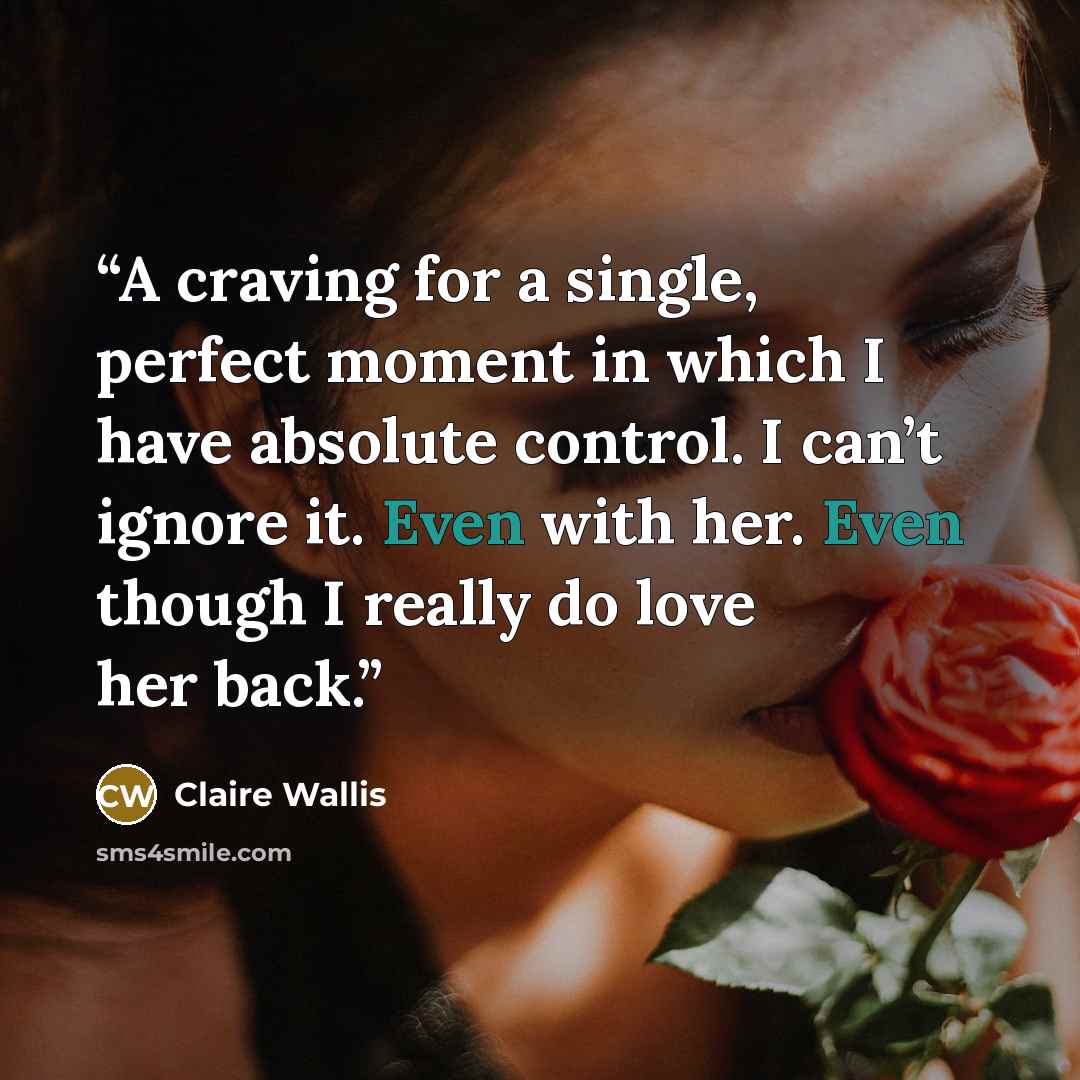 “A craving for a single, perfect moment in which I have absolute control. I can’t ignore it. Even with her. Even though I really do love her back.” quote by Claire Wallis