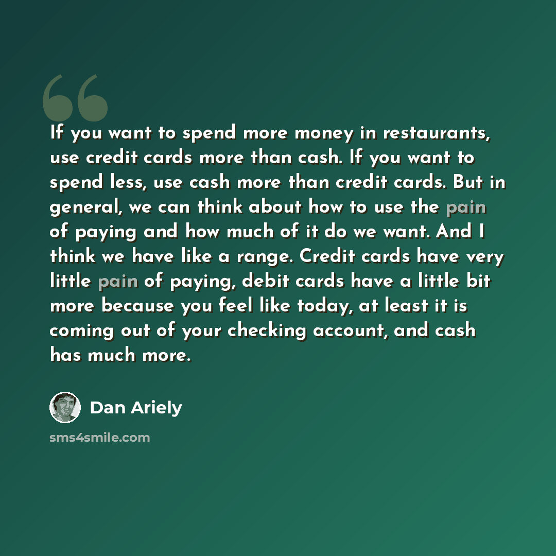 “If you want to spend more money in restaurants, use credit cards more than cash. If you want to spend less, use cash more than credit cards. But in general, we can think about how to use the pain of paying and how much of it do we want. And I think we have like a range. Credit cards have very…” quote by Dan Ariely