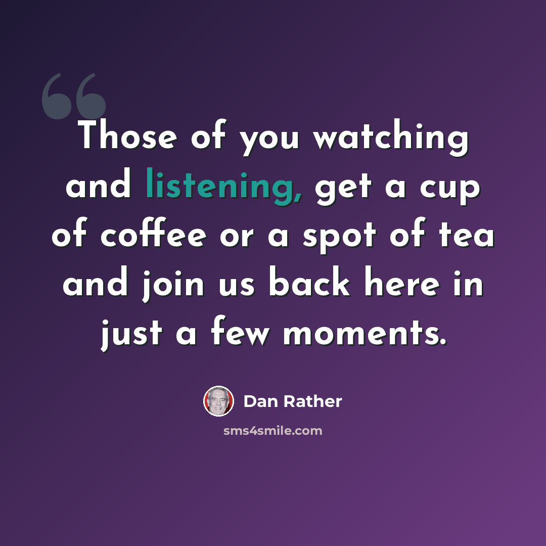 “Those of you watching and listening, get a cup of coffee or a spot of tea and join us back here in just a few moments.” quote by Dan Rather