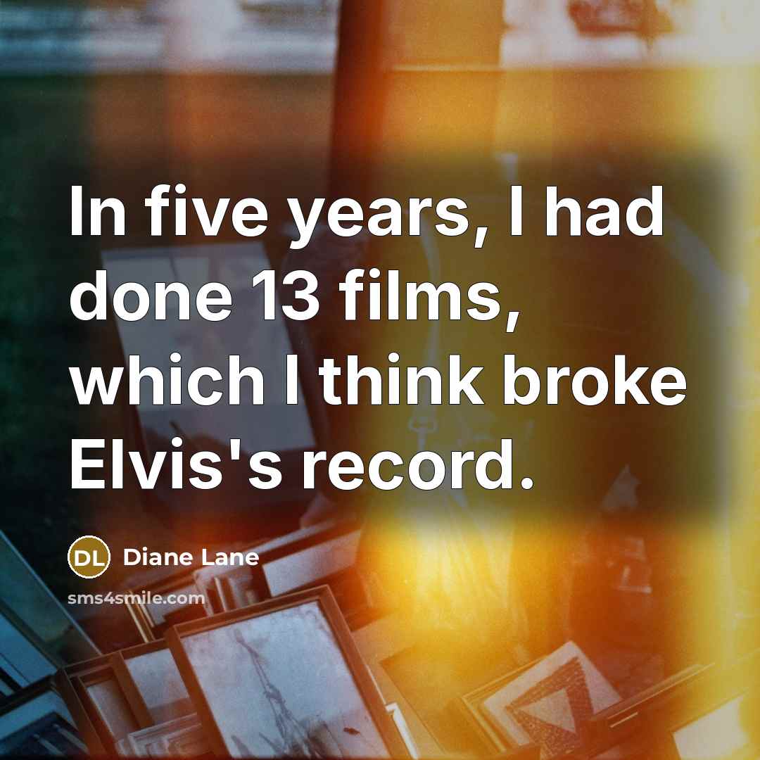 “In five years, I had done 13 films, which I think broke Elvis's record.” quote by Diane Lane