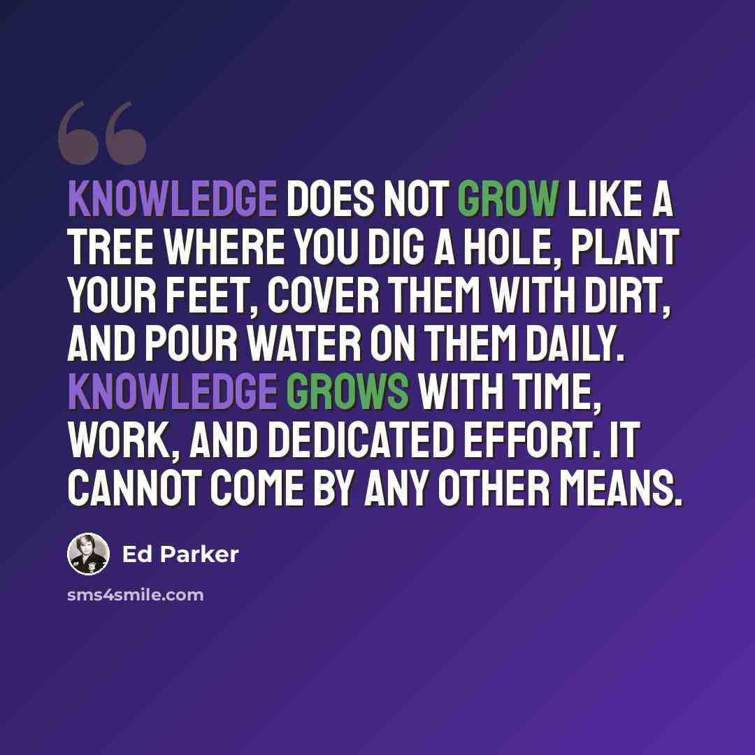 “Knowledge does not grow like a tree where you dig a hole, plant your feet, cover them with dirt, and pour water on them daily. Knowledge grows with time, work, and dedicated effort. It cannot come by any other means.” quote by Ed Parker