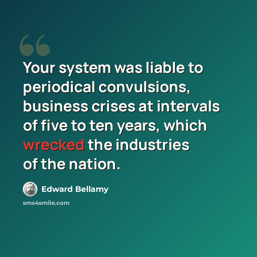 “Your system was liable to periodical convulsions, business crises at intervals of five to ten years, which wrecked the industries of the nation.” quote by Edward Bellamy