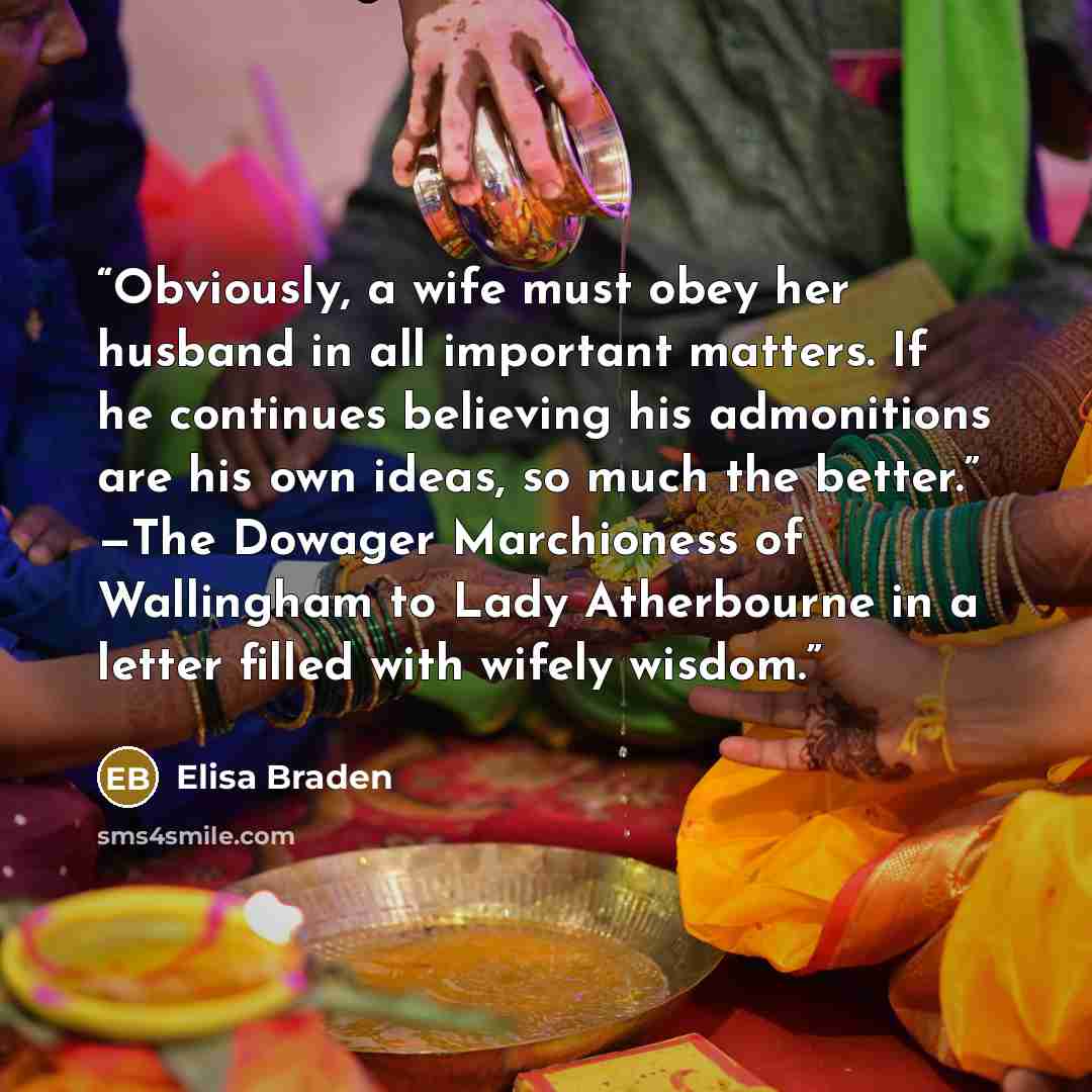 “Obviously, a wife must obey her husband in all important matters. If he continues believing his admonitions are his own ideas, so much the better.” —The Dowager Marchioness of Wallingham to Lady Atherbourne in a letter filled with wifely wisdom.” quote by Elisa Braden