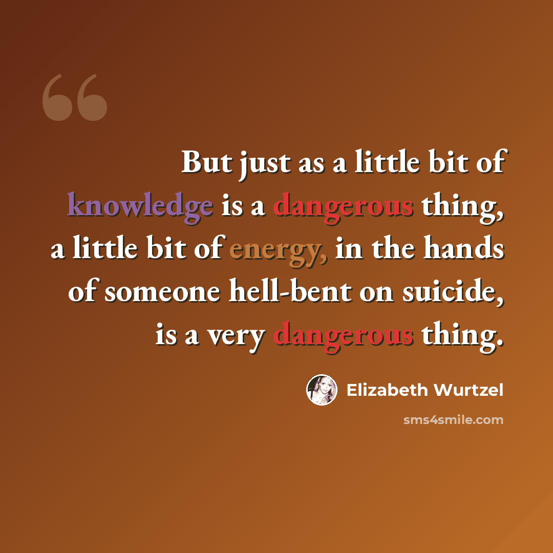 “But just as a little bit of knowledge is a dangerous thing, a little bit of energy, in the hands of someone hell-bent on suicide, is a very dangerous thing.” quote by Elizabeth Wurtzel