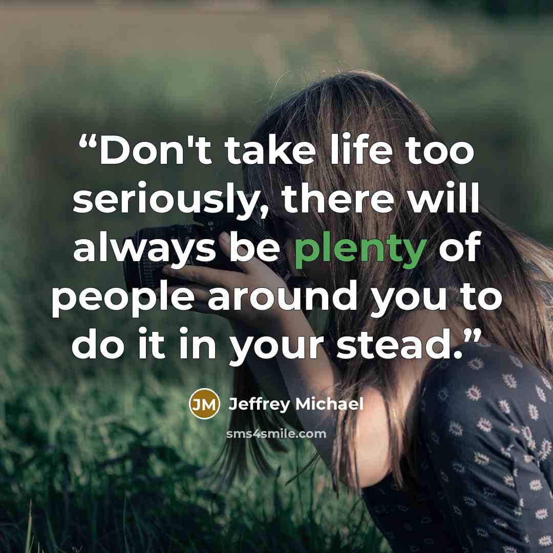 “Don't take life too seriously, there will always be plenty of people around you to do it in your stead.” quote by Jeffrey Michael