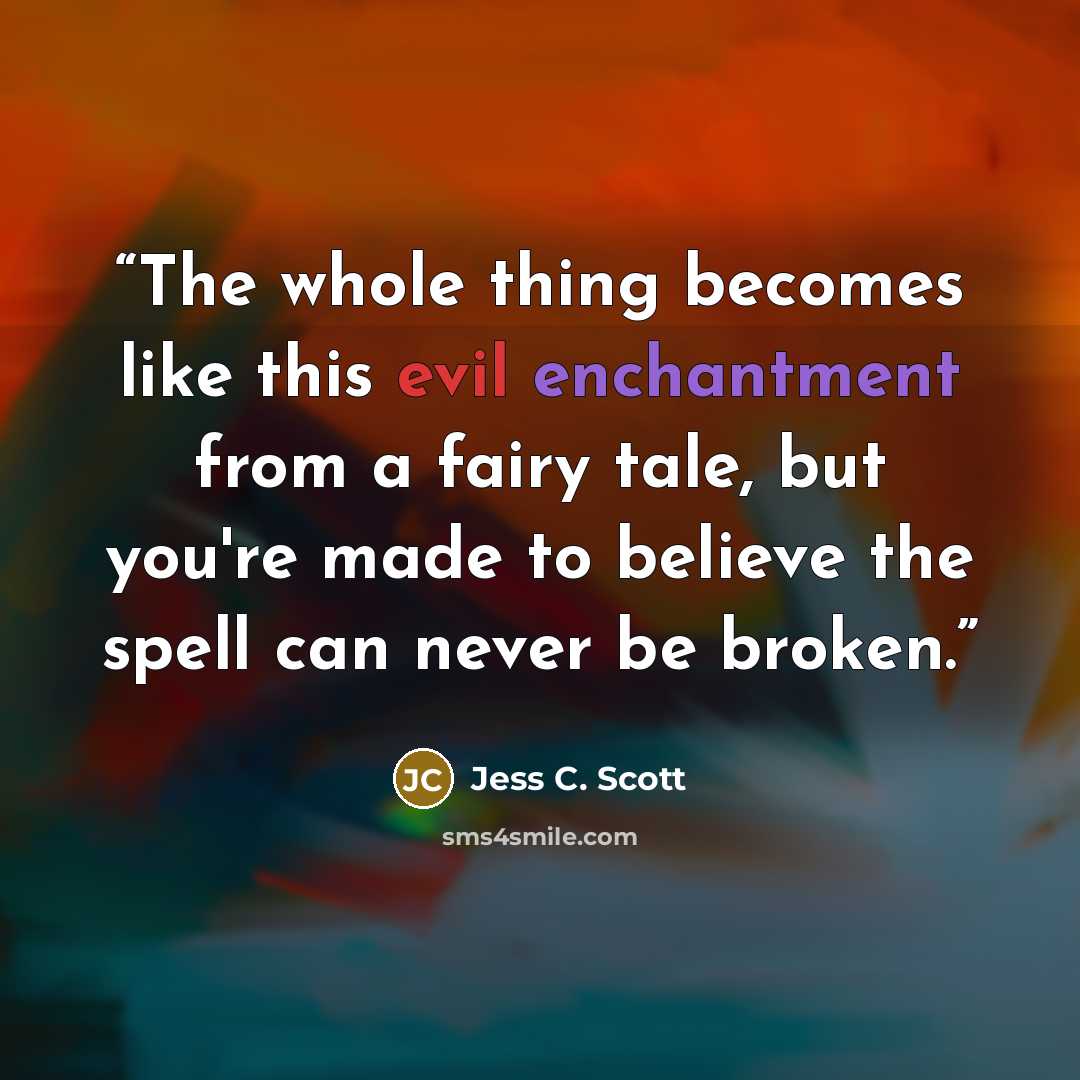 “The whole thing becomes like this evil enchantment from a fairy tale, but you're made to believe the spell can never be broken.” quote by Jess C. Scott
