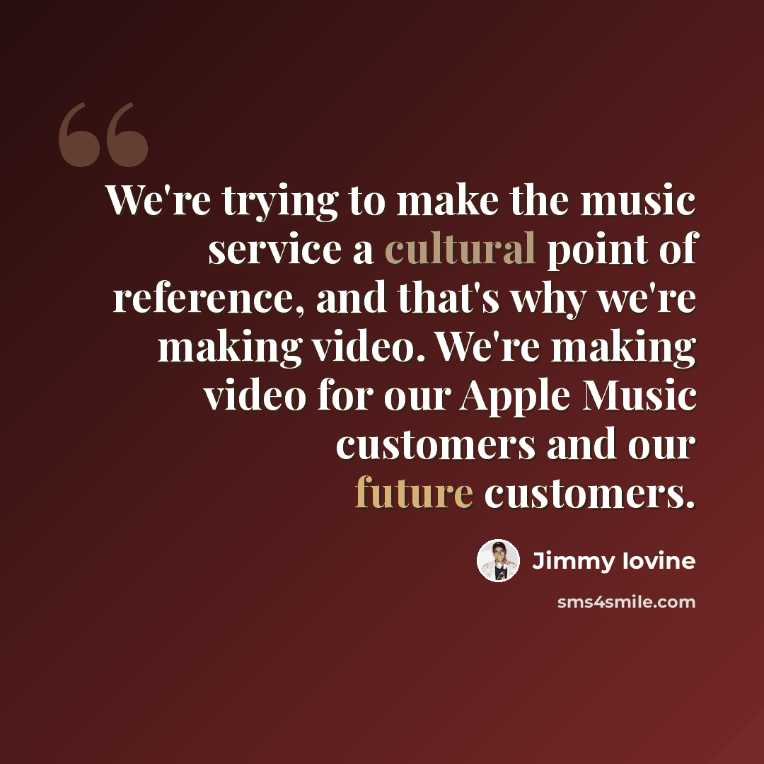 “We're trying to make the music service a cultural point of reference, and that's why we're making video. We're making video for our Apple Music customers and our future customers.” quote by Jimmy Iovine