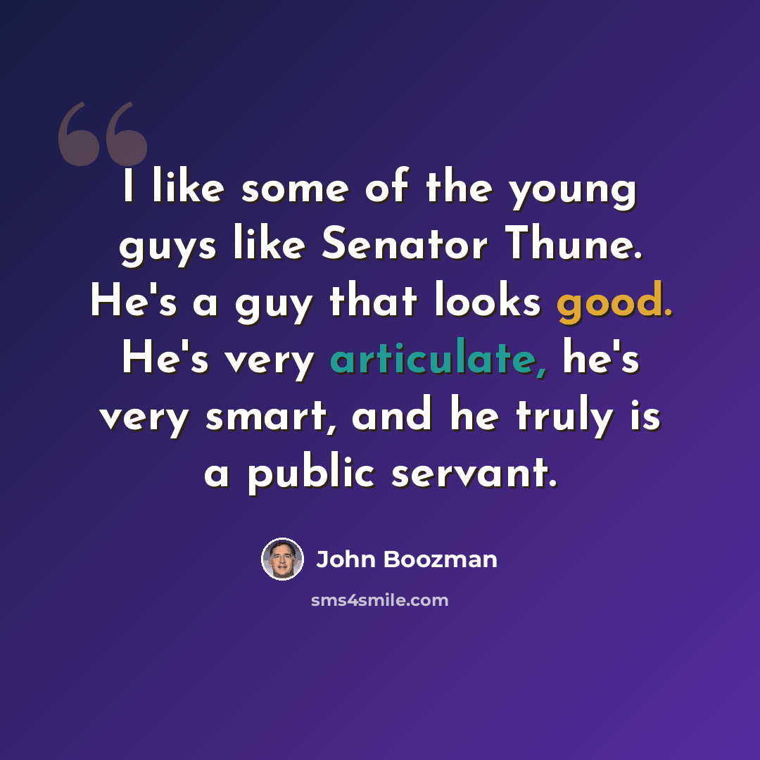 “I like some of the young guys like Senator Thune. He's a guy that looks good. He's very articulate, he's very smart, and he truly is a public servant.” quote by John Boozman