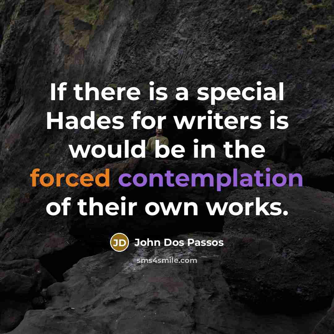 “If there is a special Hades for writers is would be in the forced contemplation of their own works.” quote by John Dos Passos
