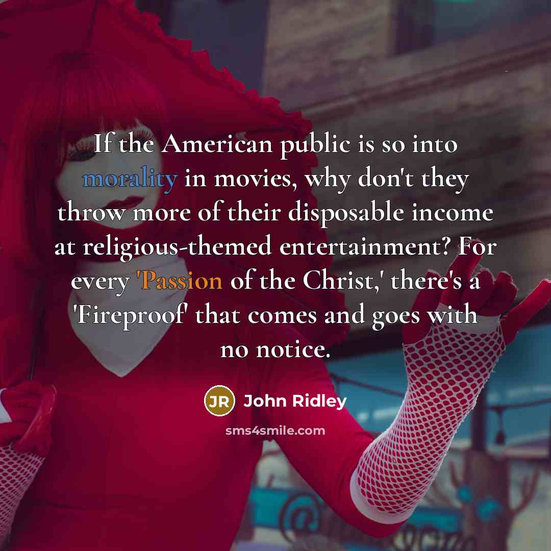 “If the American public is so into morality in movies, why don't they throw more of their disposable income at religious-themed entertainment? For every 'Passion of the Christ,' there's a 'Fireproof' that comes and goes with no notice.” quote by John Ridley