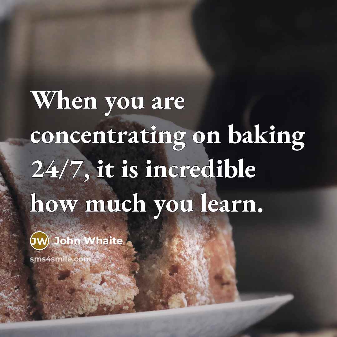 “When you are concentrating on baking 24/7, it is incredible how much you learn.” quote by John Whaite