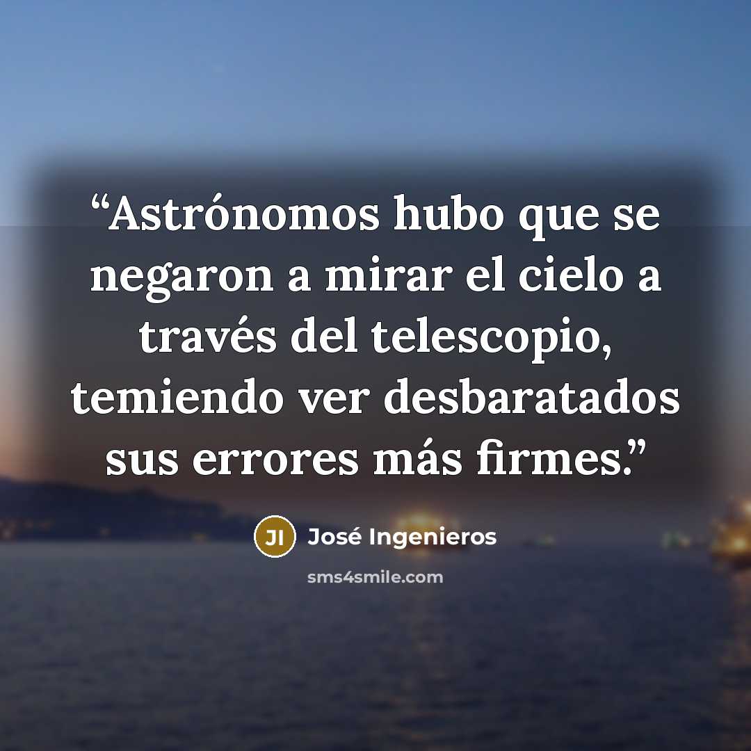 “Astrónomos hubo que se negaron a mirar el cielo a través del telescopio, temiendo ver desbaratados sus errores más firmes.” quote by José Ingenieros