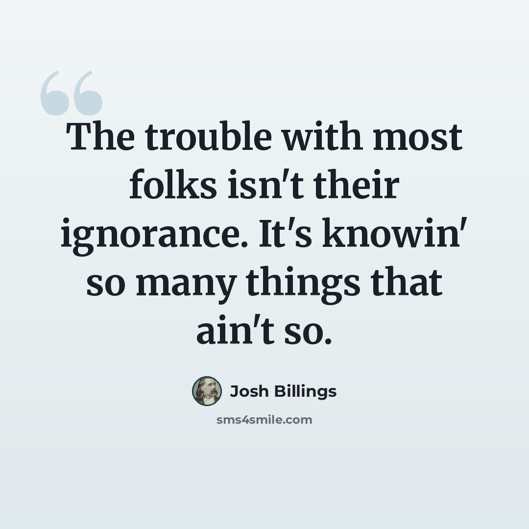 “The trouble with most folks isn't their ignorance. It's knowin' so many things that ain't so.” quote by Josh Billings