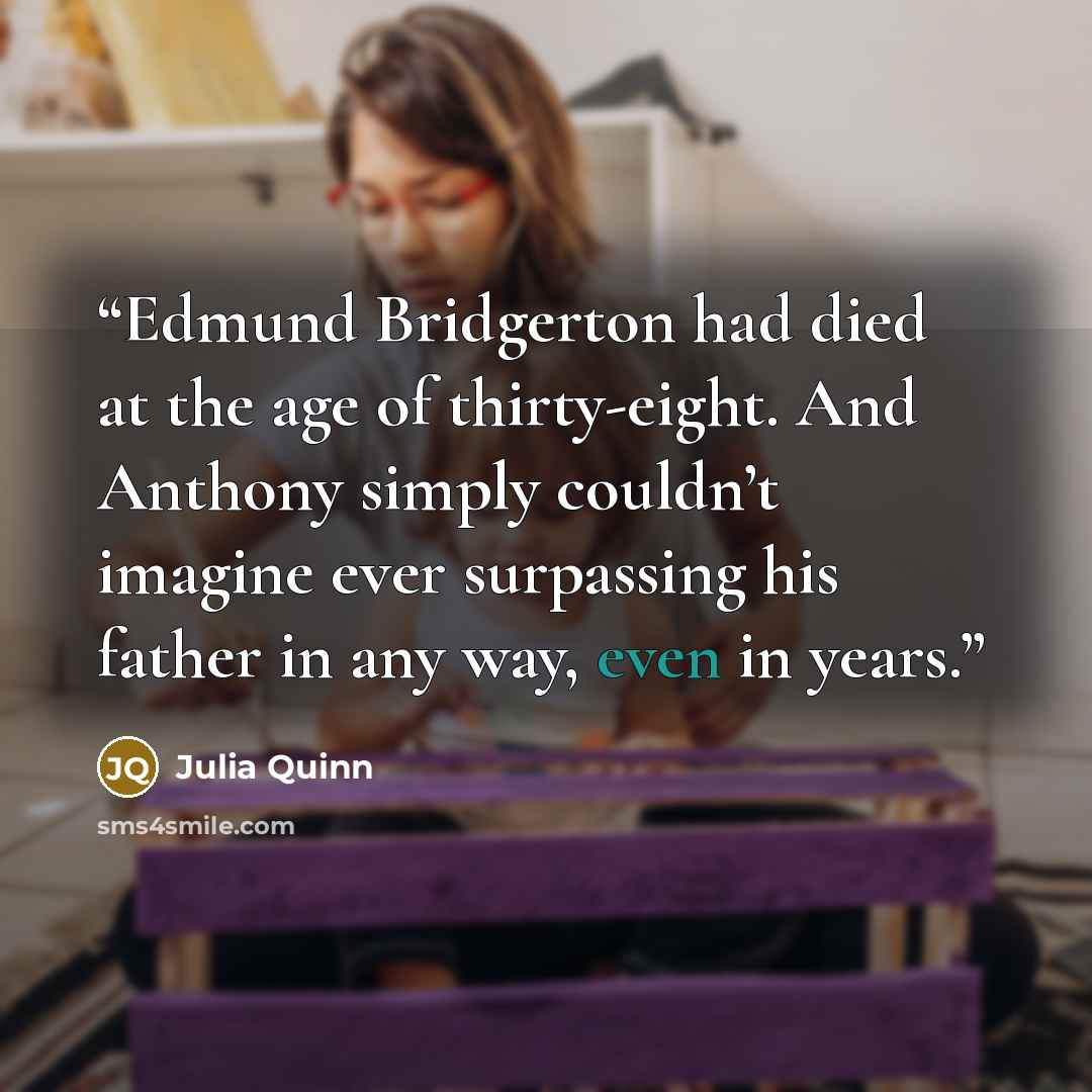 “Edmund Bridgerton had died at the age of thirty-eight. And Anthony simply couldn’t imagine ever surpassing his father in any way, even in years.” quote by Julia Quinn