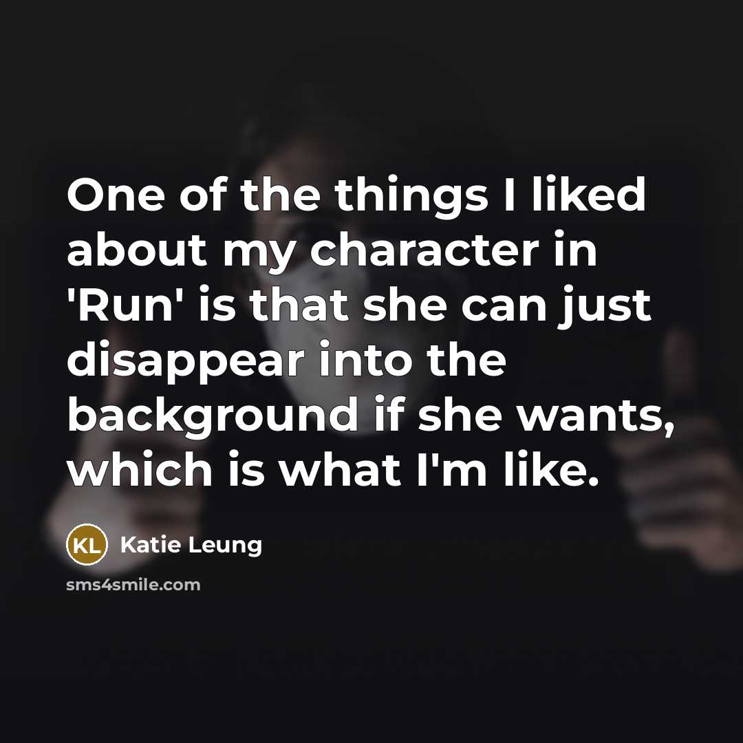 “One of the things I liked about my character in 'Run' is that she can just disappear into the background if she wants, which is what I'm like.” quote by Katie Leung