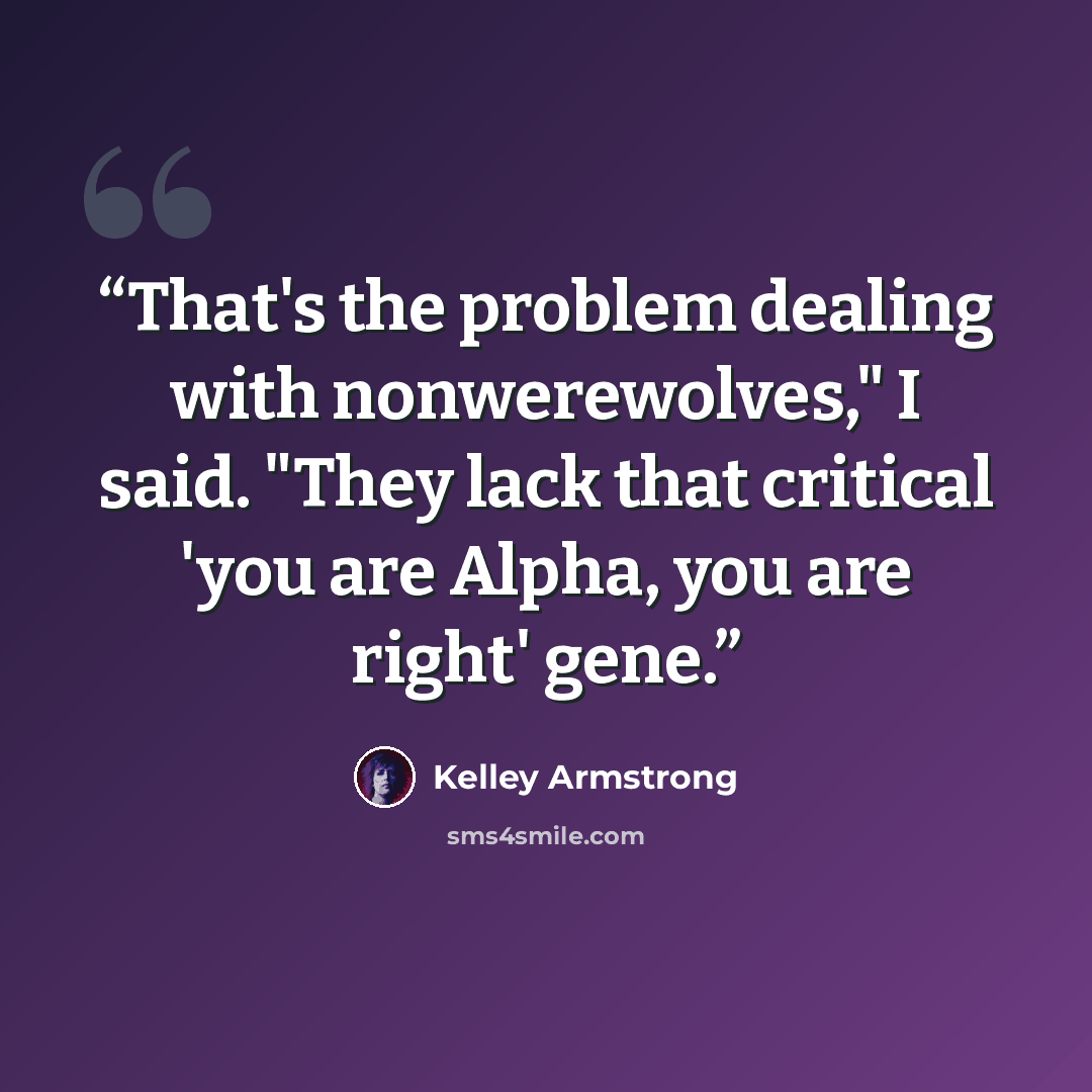 “That's the problem dealing with nonwerewolves," I said. "They lack that critical 'you are Alpha, you are right' gene.” quote by Kelley Armstrong