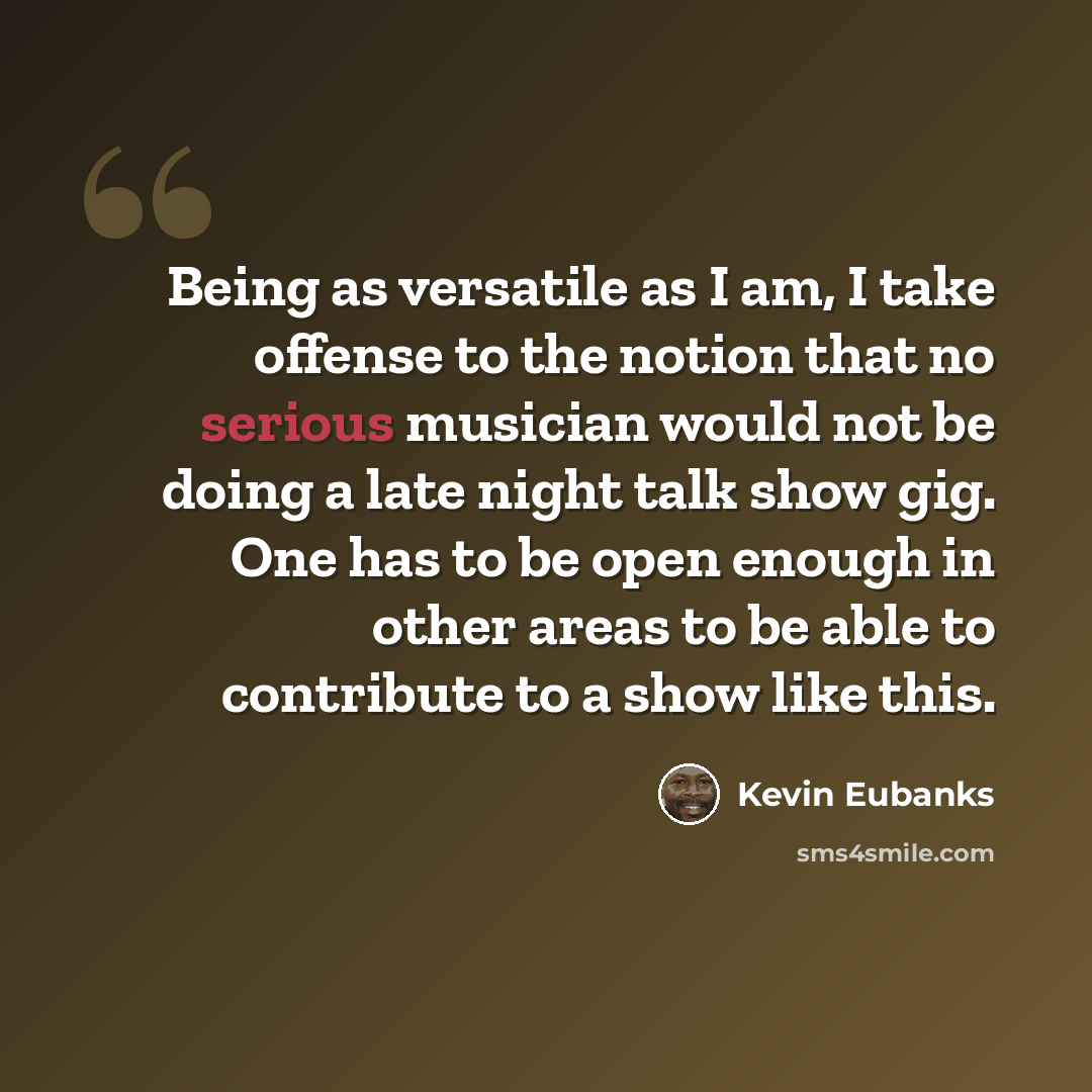 “Being as versatile as I am, I take offense to the notion that no serious musician would not be doing a late night talk show gig. One has to be open enough in other areas to be able to contribute to a show like this.” quote by Kevin Eubanks