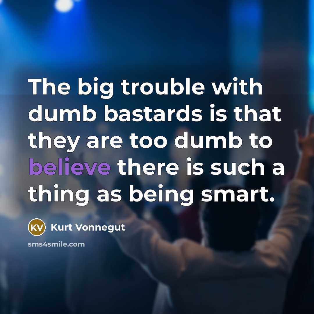 “The big trouble with dumb bastards is that they are too dumb to believe there is such a thing as being smart.” quote by Kurt Vonnegut