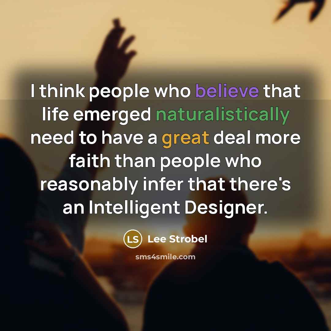 “I think people who believe that life emerged naturalistically need to have a great deal more faith than people who reasonably infer that there's an Intelligent Designer.” quote by Lee Strobel
