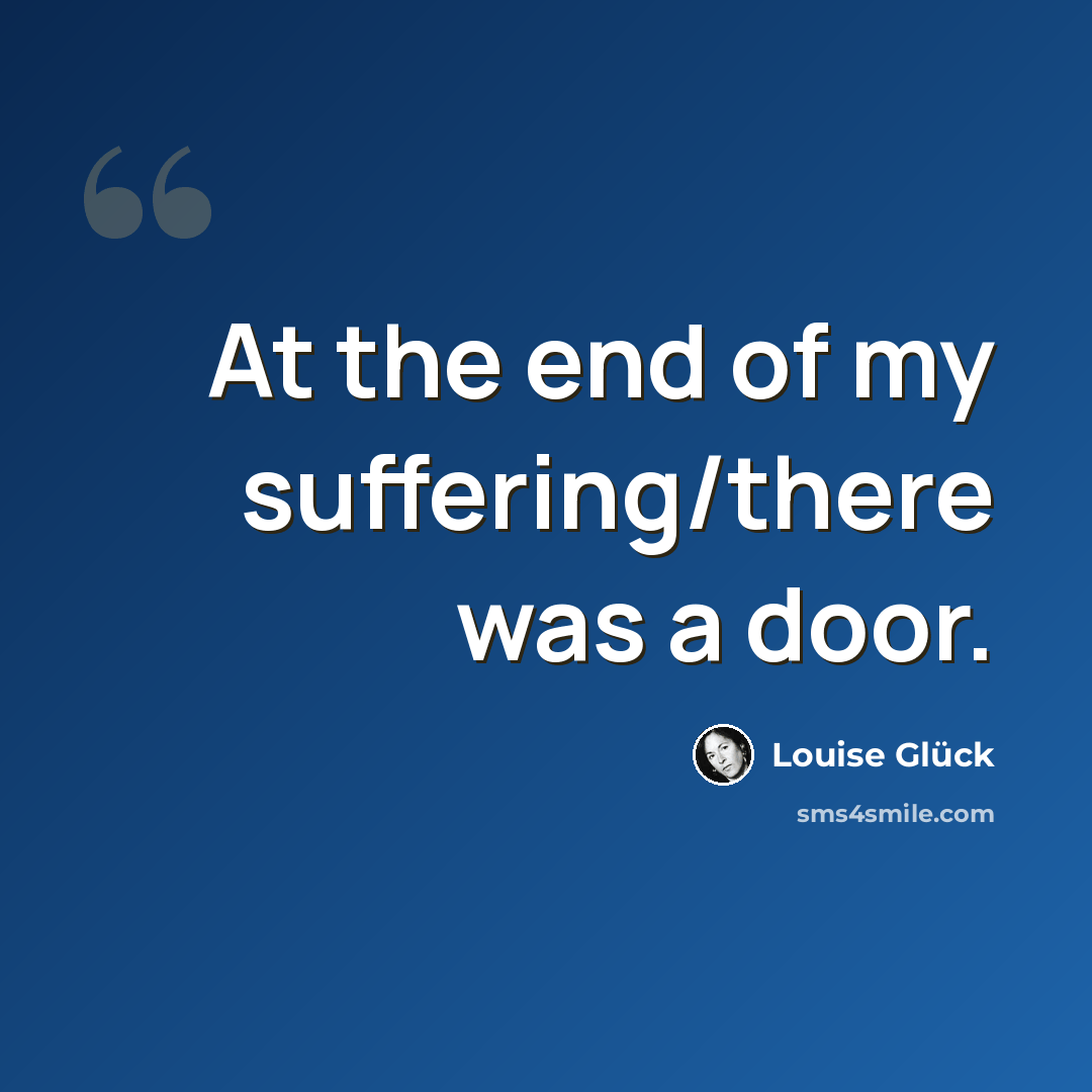 “At the end of my suffering/there was a door.” quote by Louise Glück