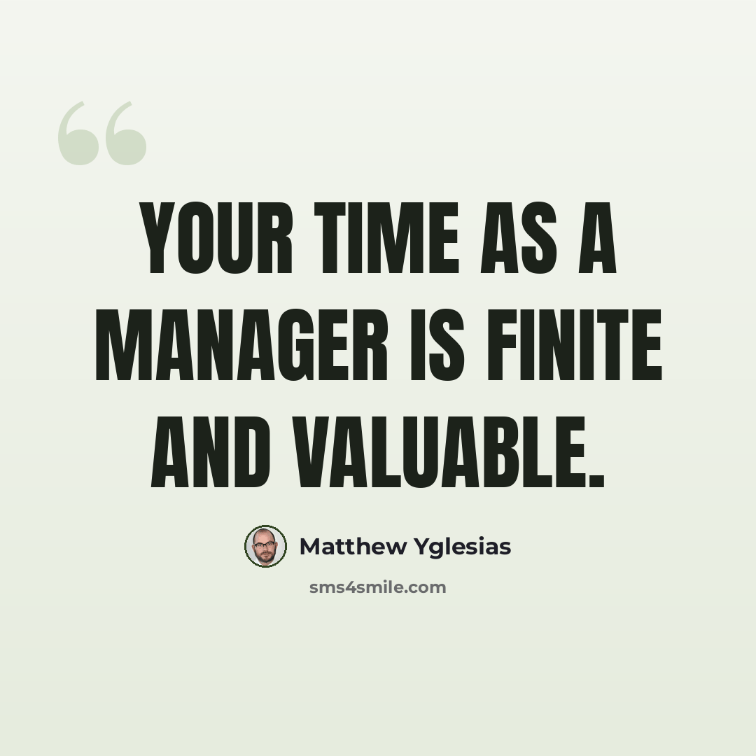 “Your time as a manager is finite and valuable.” quote by Matthew Yglesias