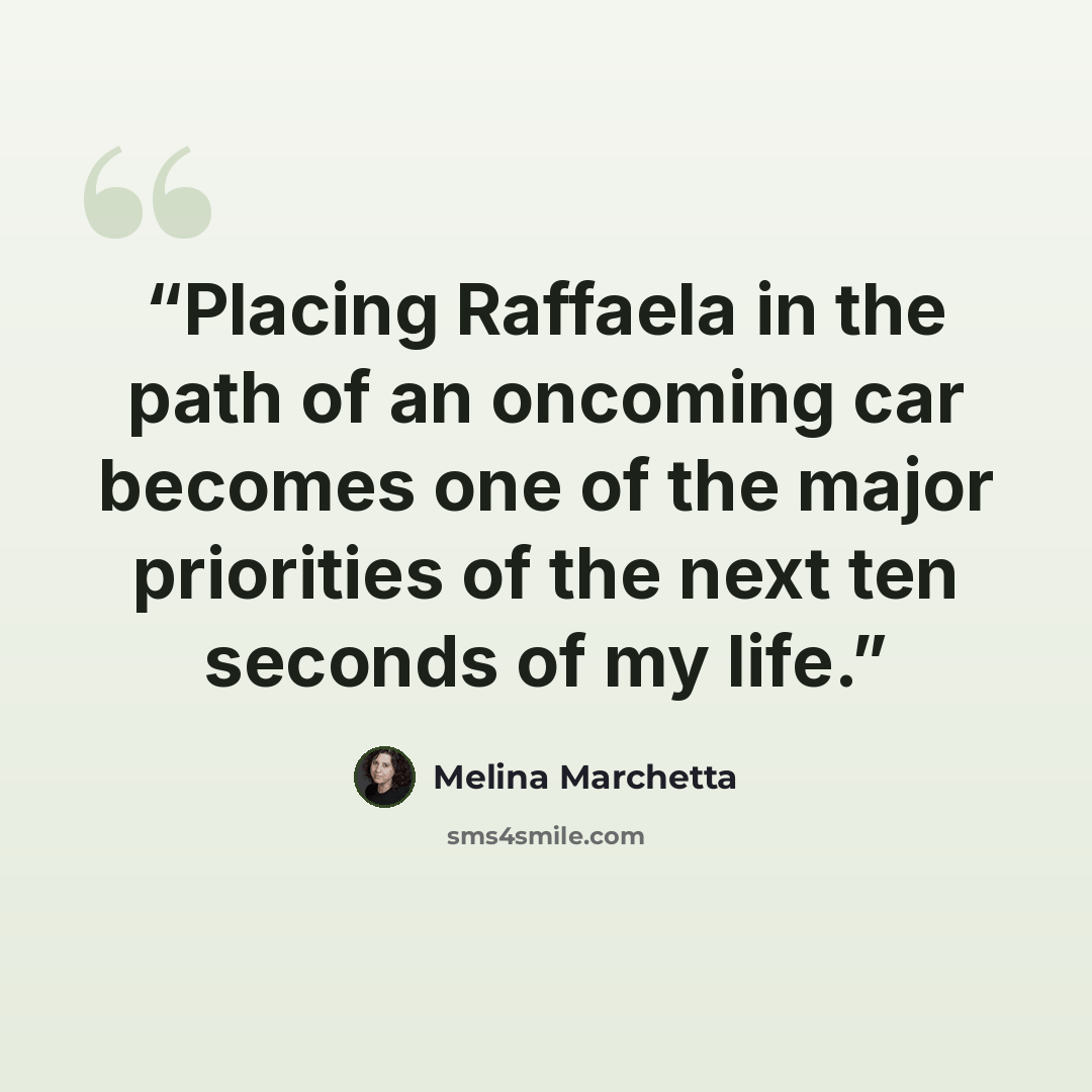 “Placing Raffaela in the path of an oncoming car becomes one of the major priorities of the next ten seconds of my life.” quote by Melina Marchetta
