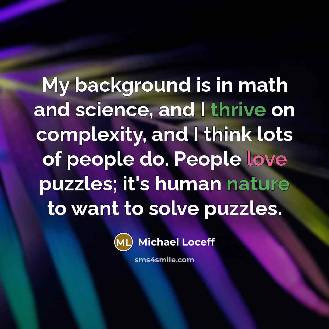 “My background is in math and science, and I thrive on complexity, and I think lots of people do. People love puzzles; it's human nature to want to solve puzzles.” quote by Michael Loceff