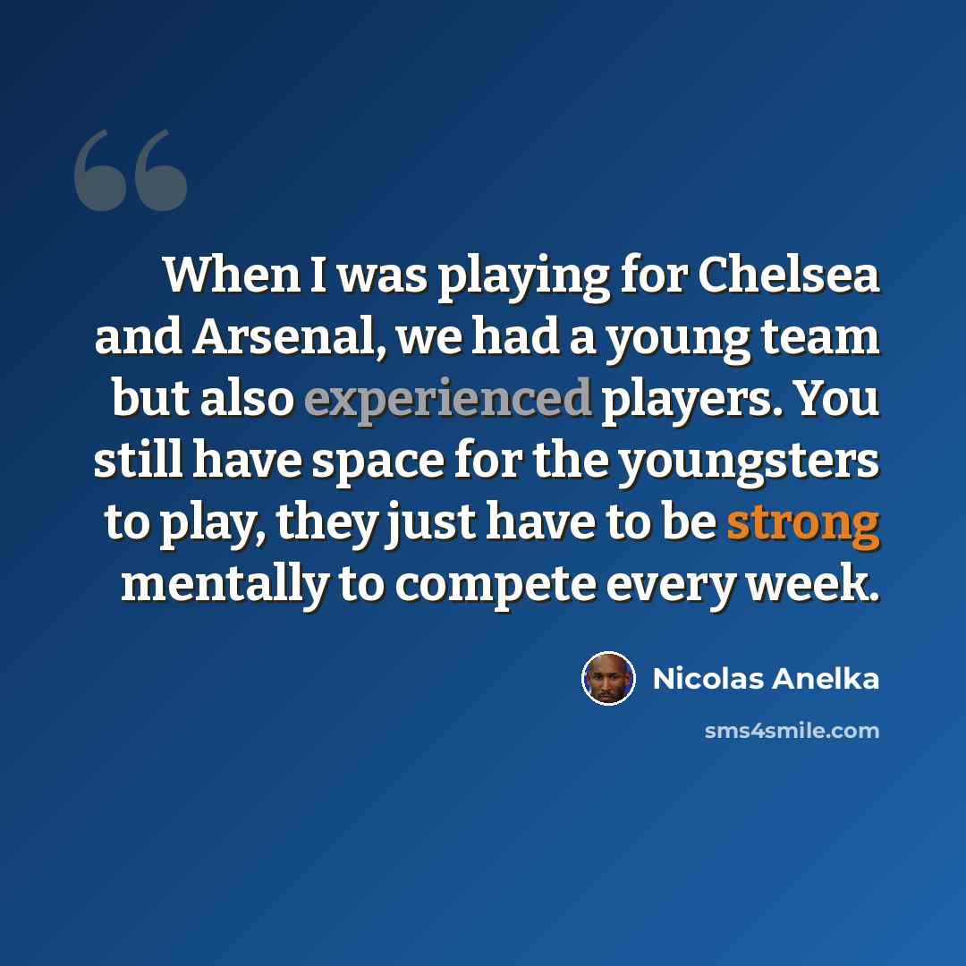 “When I was playing for Chelsea and Arsenal, we had a young team but also experienced players. You still have space for the youngsters to play, they just have to be strong mentally to compete every week.” quote by Nicolas Anelka