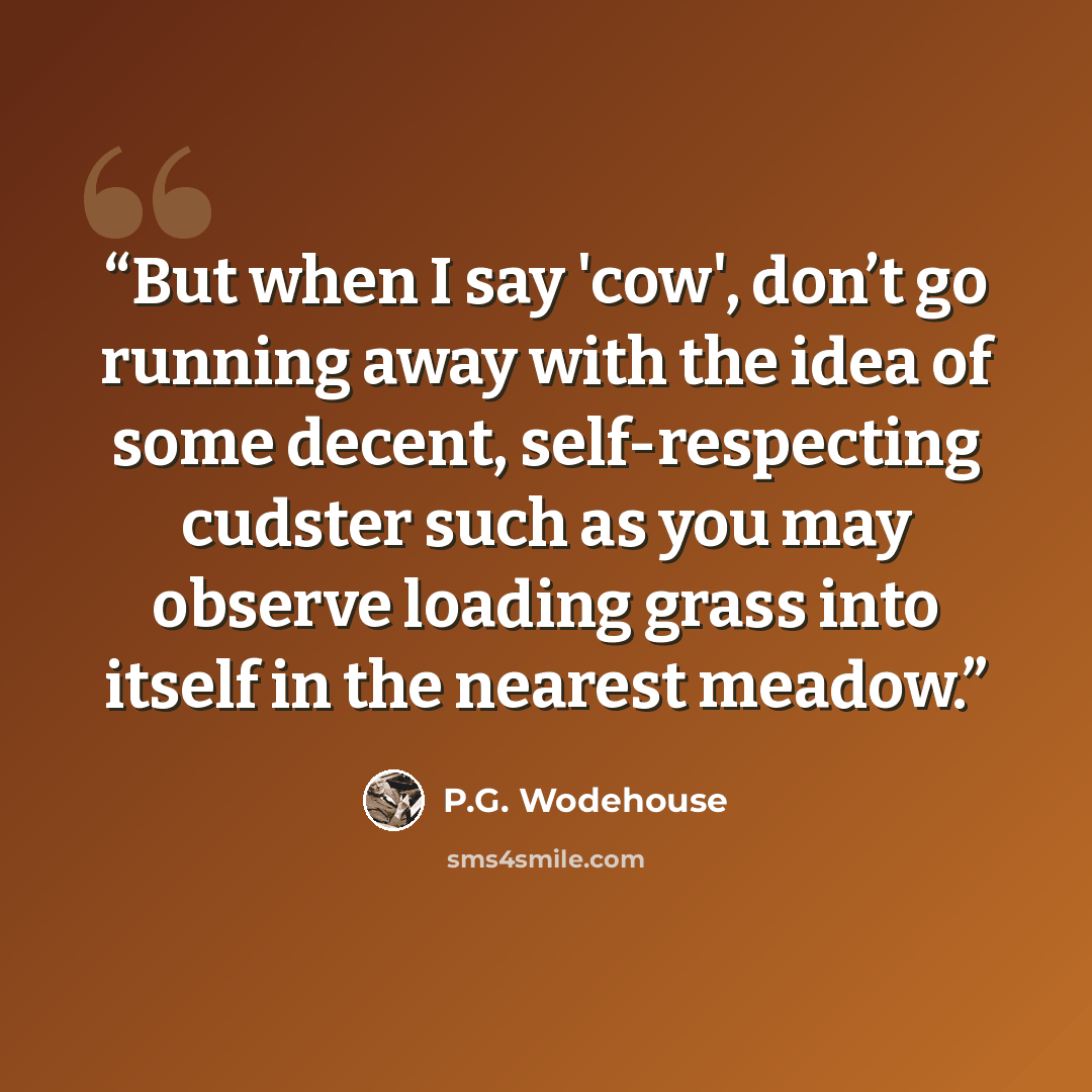 “But when I say 'cow', don’t go running away with the idea of some decent, self-respecting cudster such as you may observe loading grass into itself in the nearest meadow.” quote by P.G. Wodehouse