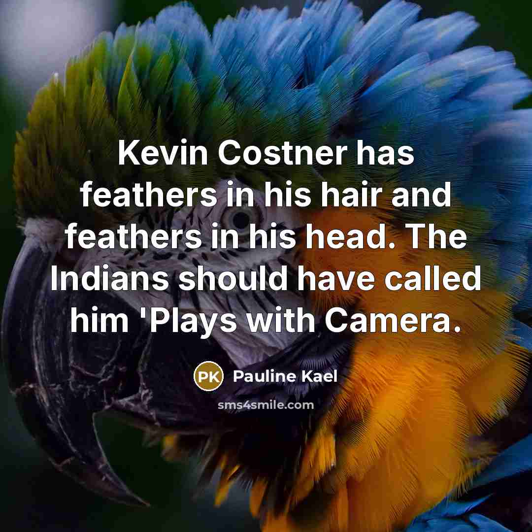 “Kevin Costner has feathers in his hair and feathers in his head. The Indians should have called him 'Plays with Camera.” quote by Pauline Kael
