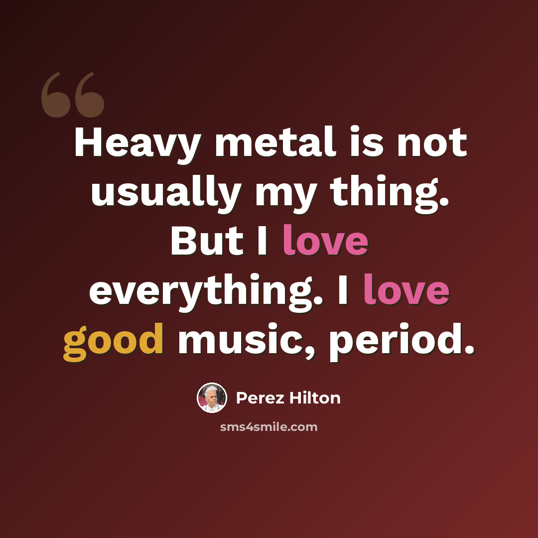 “Heavy metal is not usually my thing. But I love everything. I love good music, period.” quote by Perez Hilton