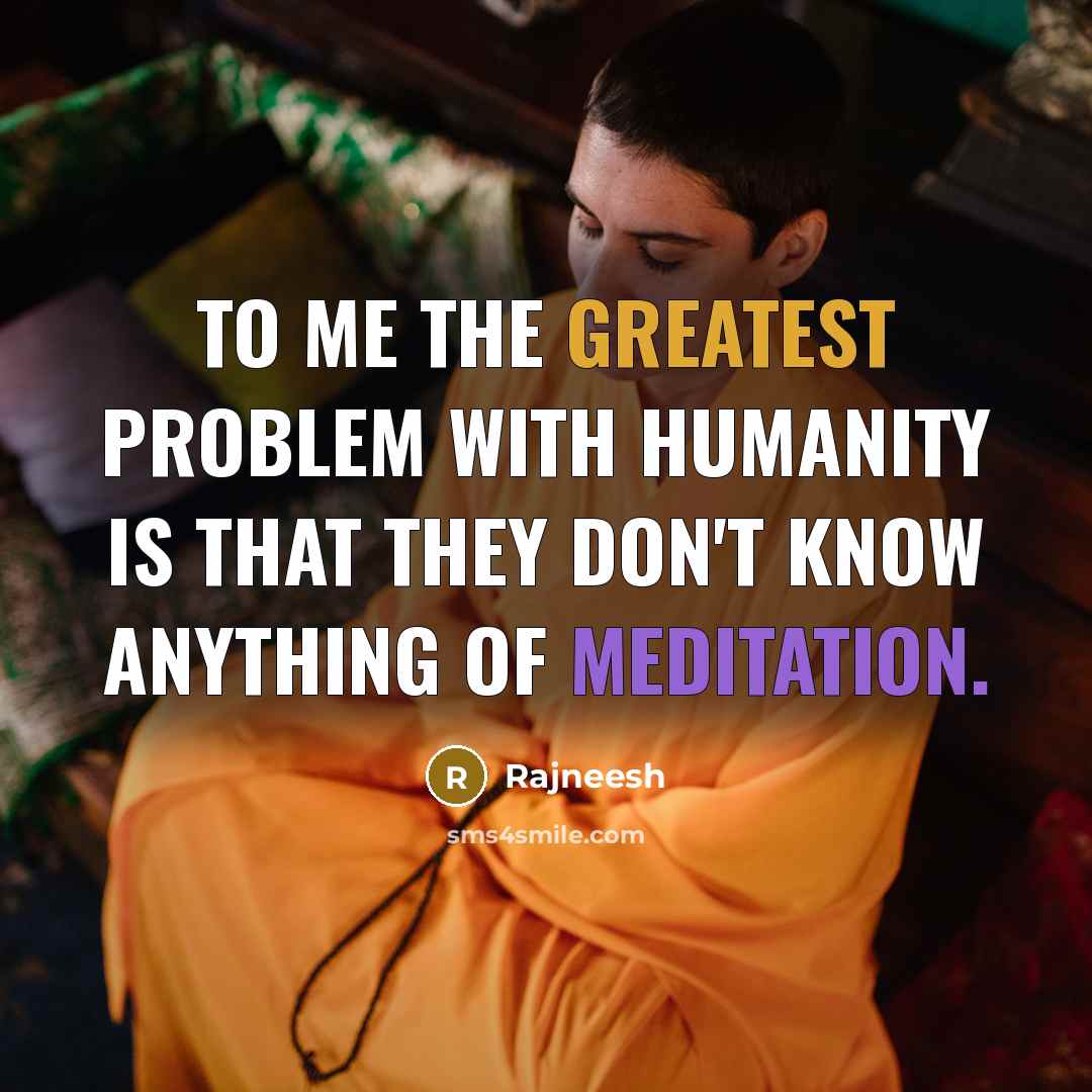 “To me the greatest problem with humanity is that they don't know anything of meditation.” quote by Rajneesh