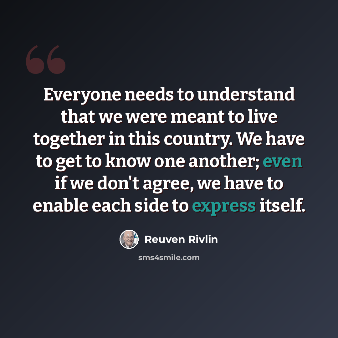 “Everyone needs to understand that we were meant to live together in this country. We have to get to know one another; even if we don't agree, we have to enable each side to express itself.” quote by Reuven Rivlin