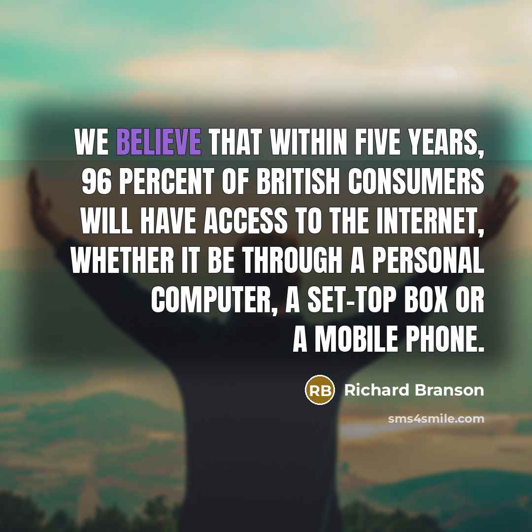 “We believe that within five years, 96 percent of British consumers will have access to the Internet, whether it be through a personal computer, a set-top box or a mobile phone.” quote by Richard Branson
