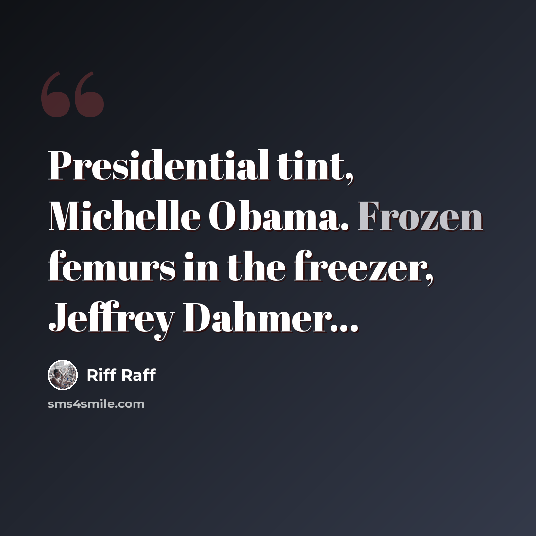 “Presidential tint, Michelle Obama. Frozen femurs in the freezer, Jeffrey Dahmer...” quote by Riff Raff