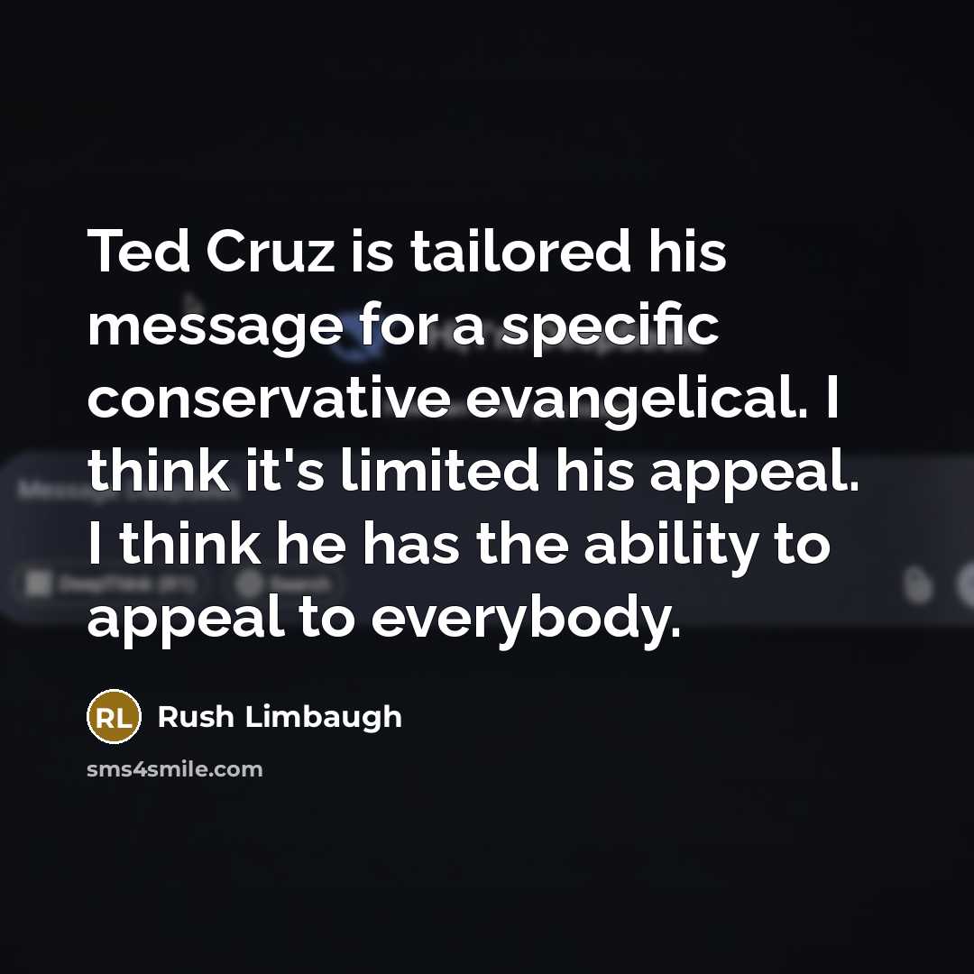 “Ted Cruz is tailored his message for a specific conservative evangelical. I think it's limited his appeal. I think he has the ability to appeal to everybody.” quote by Rush Limbaugh