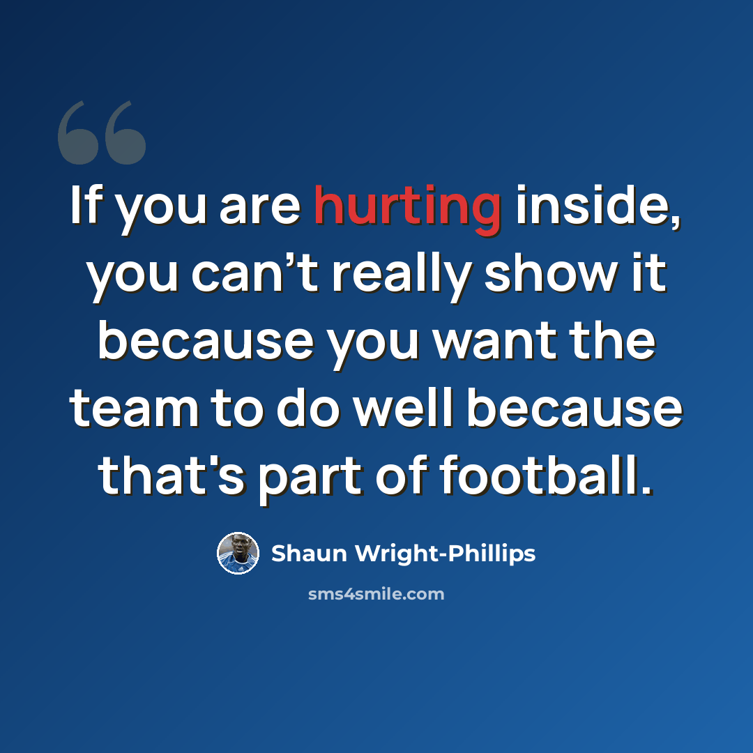 “If you are hurting inside, you can't really show it because you want the team to do well because that's part of football.” quote by Shaun Wright-Phillips