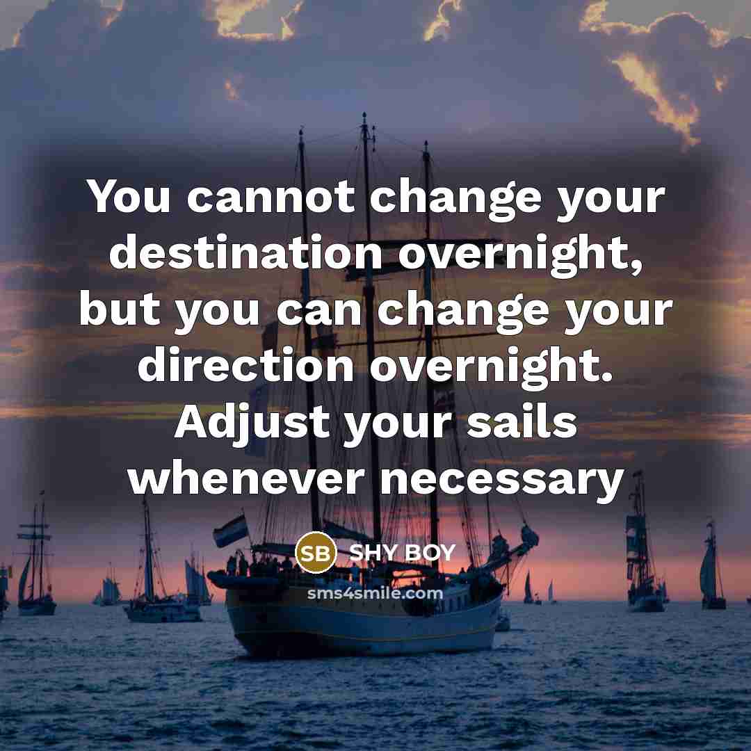 “You cannot change your destination overnight, but you can change your direction overnight. Adjust your sails whenever necessary” quote by SHy BOy