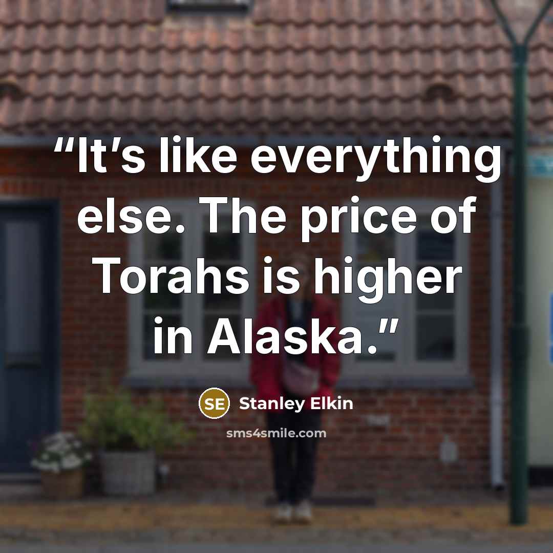 “It’s like everything else. The price of Torahs is higher in Alaska.” quote by Stanley Elkin