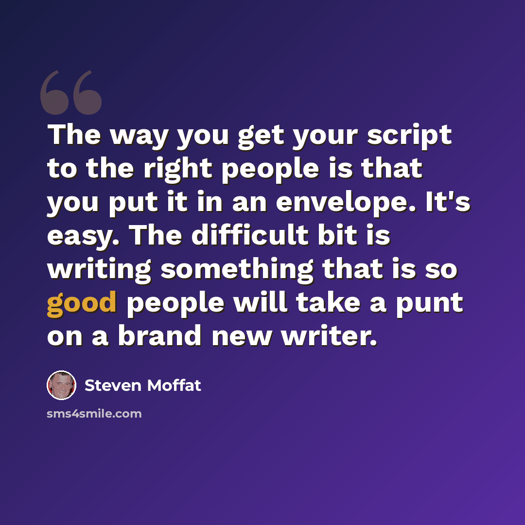 “The way you get your script to the right people is that you put it in an envelope. It's easy. The difficult bit is writing something that is so good people will take a punt on a brand new writer.” quote by Steven Moffat