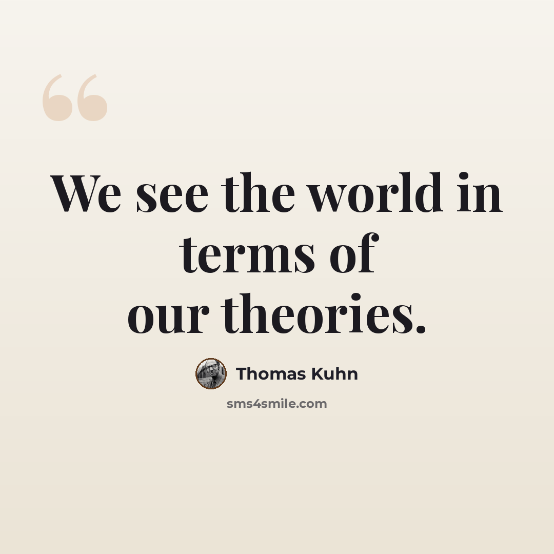 “We see the world in terms of our theories.” quote by Thomas Kuhn