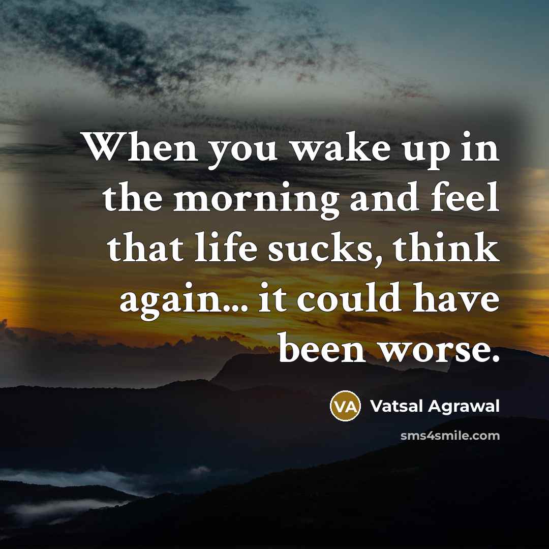 “When you wake up in the morning and feel that life sucks, think again... it could have been worse.” quote by Vatsal Agrawal