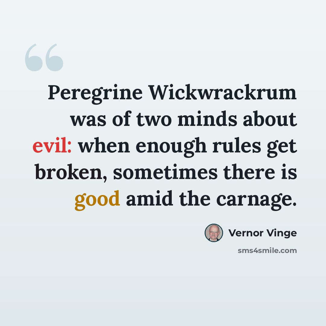 “Peregrine Wickwrackrum was of two minds about evil: when enough rules get broken, sometimes there is good amid the carnage.” quote by Vernor Vinge