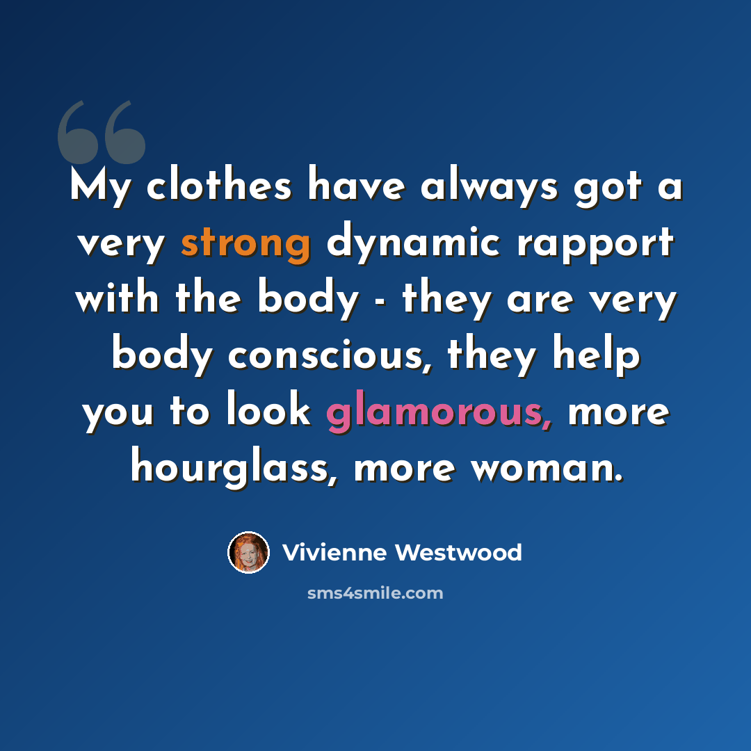 “My clothes have always got a very strong dynamic rapport with the body - they are very body conscious, they help you to look glamorous, more hourglass, more woman.” quote by Vivienne Westwood