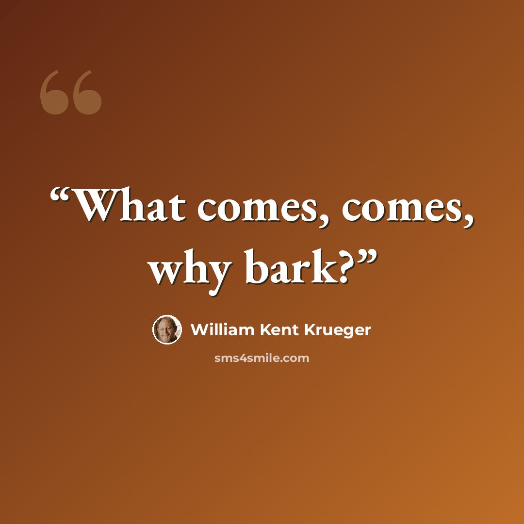 “What comes, comes, why bark?” quote by William Kent Krueger