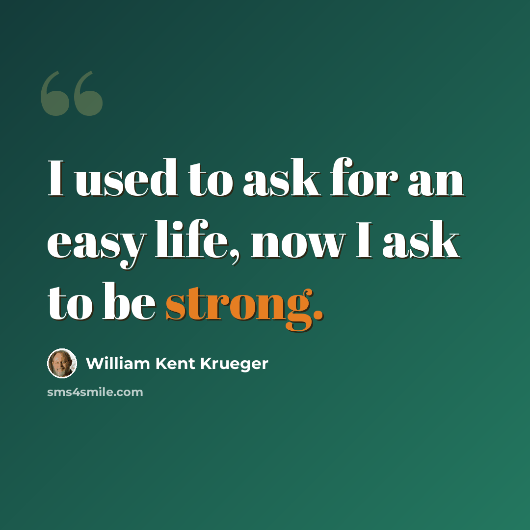 “I used to ask for an easy life, now I ask to be strong.” quote by William Kent Krueger