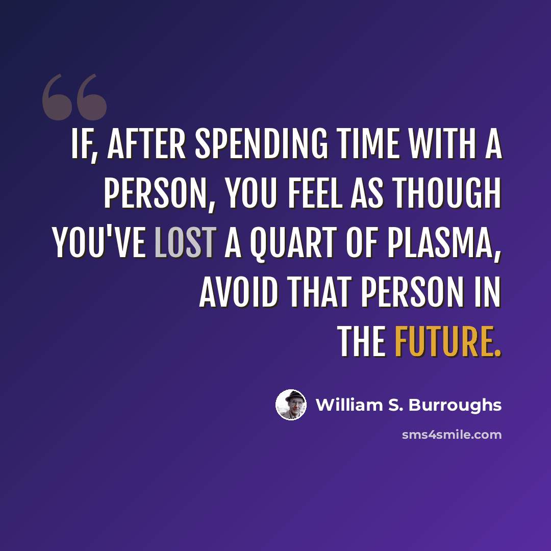 “If, after spending time with a person, you feel as though you've lost a quart of plasma, avoid that person in the future.” quote by William S. Burroughs