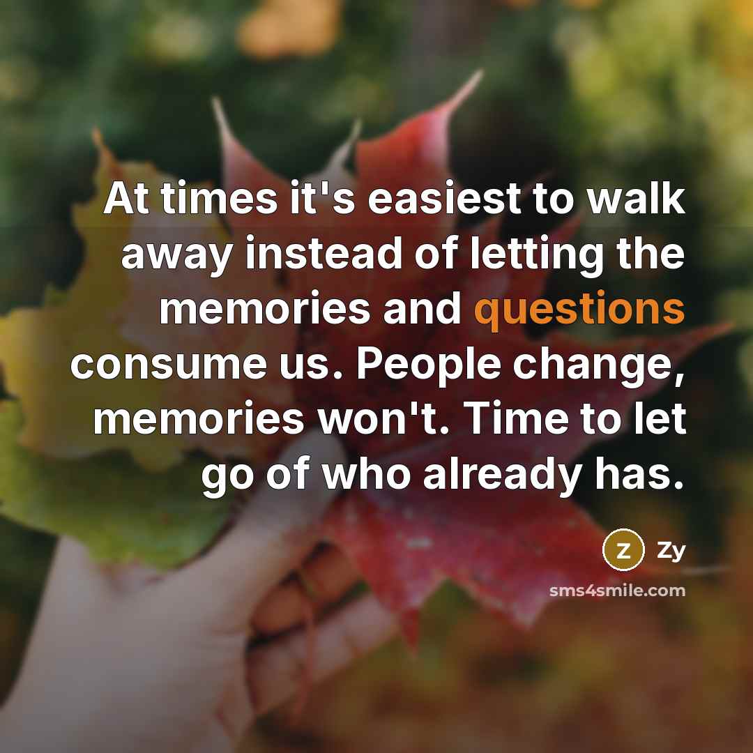 “At times it's easiest to walk away instead of letting the memories and questions consume us. People change, memories won't. Time to let go of who already has.” quote by Zy