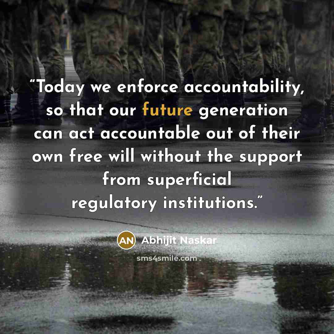 “Today we enforce accountability, so that our future generation can act accountable out of their own free will without the support from superficial regulatory institutions.” quote by Abhijit Naskar
