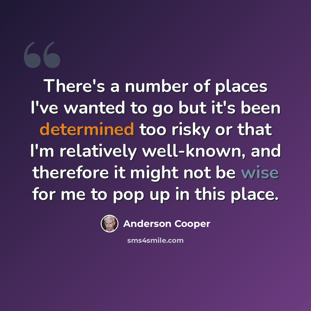 “There's a number of places I've wanted to go but it's been determined too risky or that I'm relatively well-known, and therefore it might not be wise for me to pop up in this place.” quote by Anderson Cooper